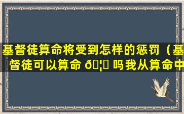 基督徒算命将受到怎样的惩罚（基督徒可以算命 🦁 吗我从算命中学到的事）